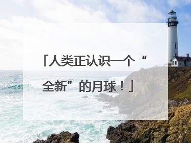 人类正认识一个“全新”的月球！