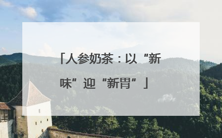 人参奶茶：以“新味”迎“新胃”