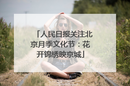 人民日报关注北京月季文化节：花开锦绣映京城