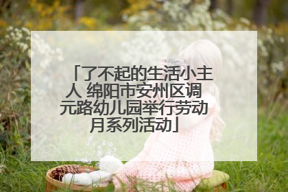 了不起的生活小主人 绵阳市安州区调元路幼儿园举行劳动月系列活动