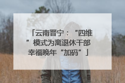 云南晋宁：“四维”模式为离退休干部幸福晚年“加码”
