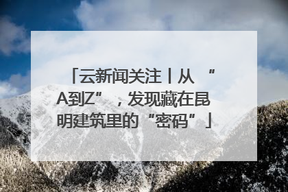 云新闻关注丨从 “A到Z”，发现藏在昆明建筑里的“密码”