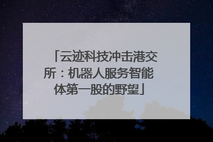 云迹科技冲击港交所：机器人服务智能体第一股的野望