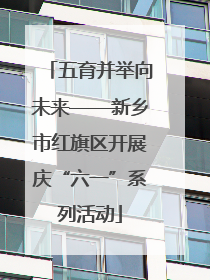五育并举向未来——新乡市红旗区开展庆“六一”系列活动