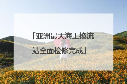 亚洲最大海上换流站全面检修完成