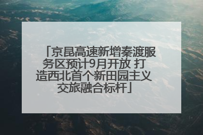 京昆高速新增秦渡服务区预计9月开放 打造西北首个新田园主义交旅融合标杆
