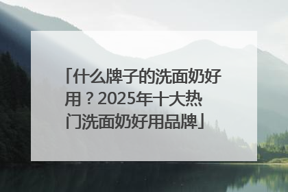 什么牌子的洗面奶好用？2025年十大热门洗面奶好用品牌