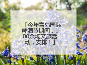 今年青岛国际啤酒节期间，100余场文旅活动，安排！