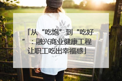从“吃饱”到“吃好”：融兴商业健康工程让职工吃出幸福感