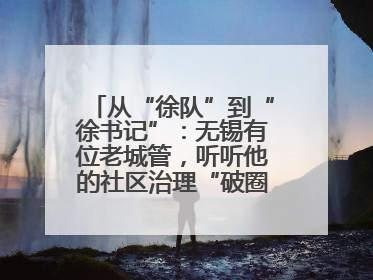 从“徐队”到“徐书记”：无锡有位老城管，听听他的社区治理“破圈”心得