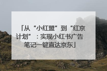 从“小红盟”到“红京计划”：实现小红书广告笔记一键直达京东