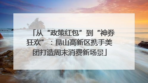 从“政策红包”到“神券狂欢”：昆山高新区携手美团打造周末消费新场景