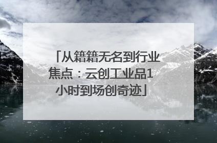 从籍籍无名到行业焦点：云创工业品1小时到场创奇迹