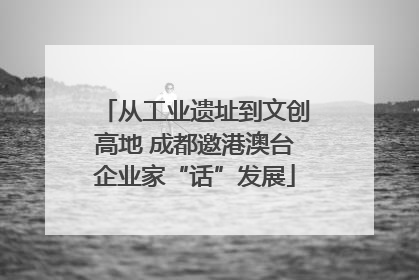 从工业遗址到文创高地 成都邀港澳台企业家“话”发展