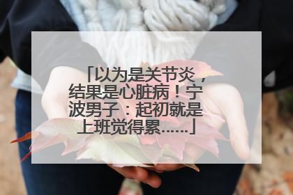 以为是关节炎，结果是心脏病！宁波男子：起初就是上班觉得累……