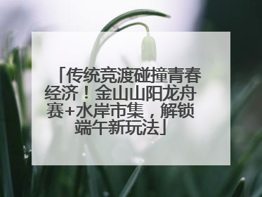传统竞渡碰撞青春经济！金山山阳龙舟赛+水岸市集，解锁端午新玩法