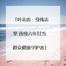 叶志忠：身残志坚 连续六年甘当群众健康守护者