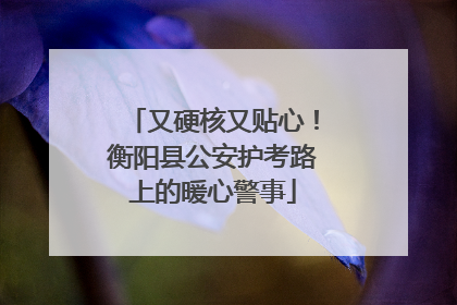 又硬核又贴心！衡阳县公安护考路上的暖心警事
