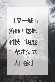 又一城市落地！这把科技“钥匙”帮走失老人回家