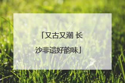 又古又潮 长沙非遗好韵味