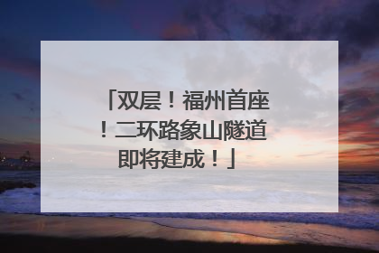 双层！福州首座！二环路象山隧道即将建成！