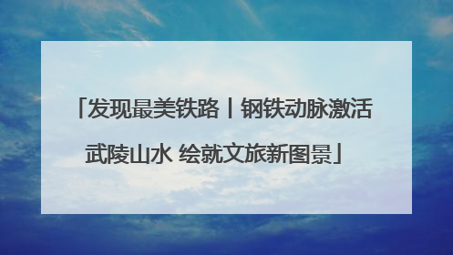 发现最美铁路丨钢铁动脉激活武陵山水 绘就文旅新图景