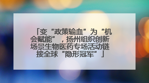 变“政策输血”为“机会赋能”，扬州组织创新场景生物医药专场活动链接全球“隐形冠军”