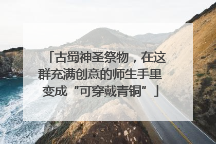 古蜀神圣祭物，在这群充满创意的师生手里变成“可穿戴青铜”