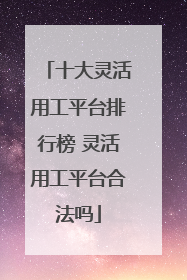 十大灵活用工平台排行榜 灵活用工平台合法吗