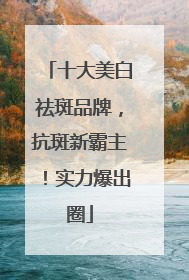 十大美白祛斑品牌，抗斑新霸主！实力爆出圈