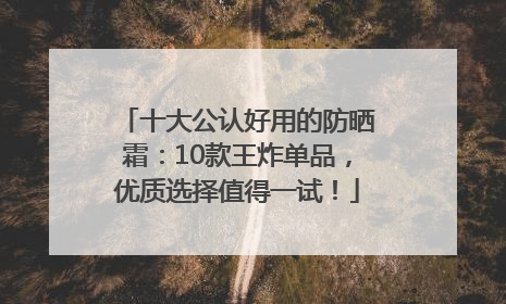 十大公认好用的防晒霜：10款王炸单品，优质选择值得一试！