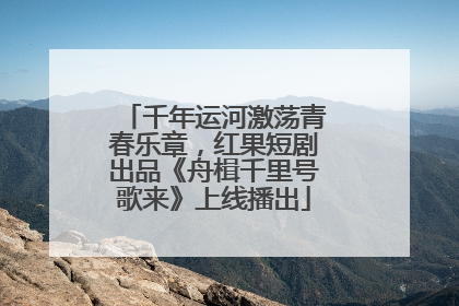 千年运河激荡青春乐章，红果短剧出品《舟楫千里号歌来》上线播出