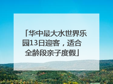 华中最大水世界乐园13日迎客，适合全龄段亲子度假