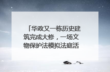 华政又一栋历史建筑完成大修，一场文物保护法模拟法庭活动在此举行