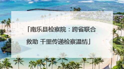 南乐县检察院：跨省联合救助 千里传递检察温情