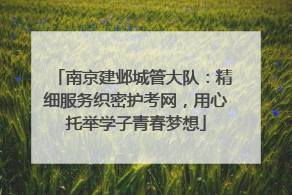 南京建邺城管大队：精细服务织密护考网，用心托举学子青春梦想