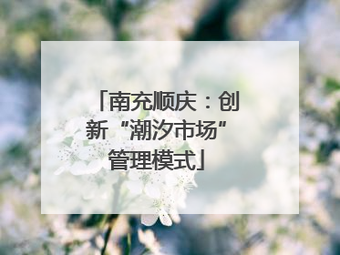 南充顺庆：创新“潮汐市场”管理模式