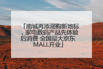 南城再添潮购新地标，家电数码产品先体验后消费 全国最大京东MALL开业