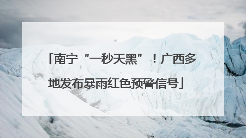 南宁“一秒天黑”！广西多地发布暴雨红色预警信号