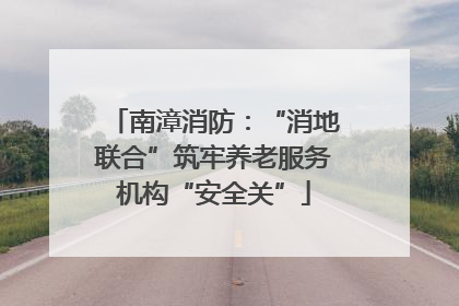 南漳消防：“消地联合”筑牢养老服务机构“安全关”