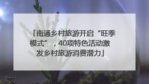 南通乡村旅游开启“旺季模式”，40项特色活动激发乡村旅游消费潜力