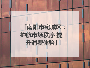 南阳市宛城区：护航市场秩序 提升消费体验