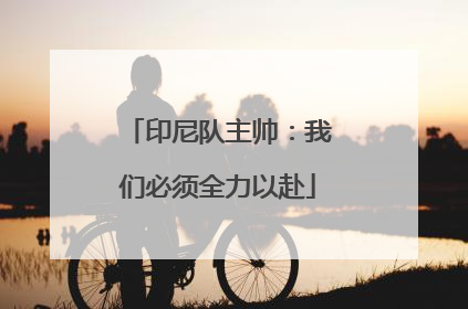 印尼队主帅：我们必须全力以赴