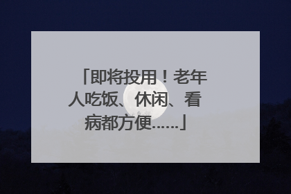 即将投用！老年人吃饭、休闲、看病都方便……