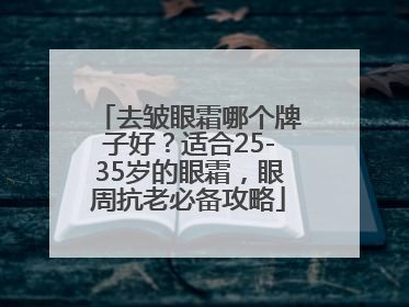去皱眼霜哪个牌子好？适合25-35岁的眼霜，眼周抗老必备攻略