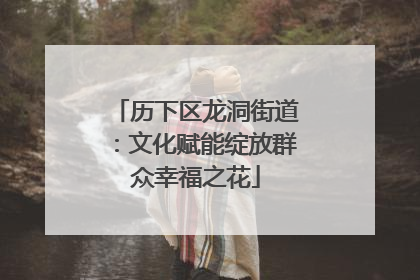 历下区龙洞街道：文化赋能绽放群众幸福之花