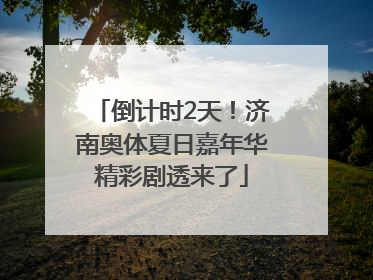 倒计时2天！济南奥体夏日嘉年华精彩剧透来了