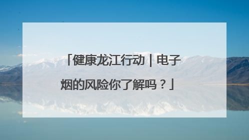 健康龙江行动｜电子烟的风险你了解吗？