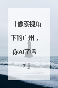 像素视角下的广州，你AI了吗？