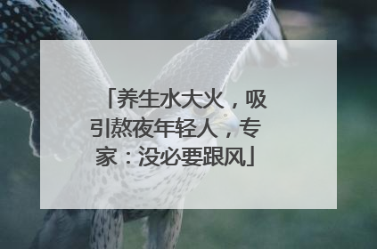 养生水大火，吸引熬夜年轻人，专家：没必要跟风